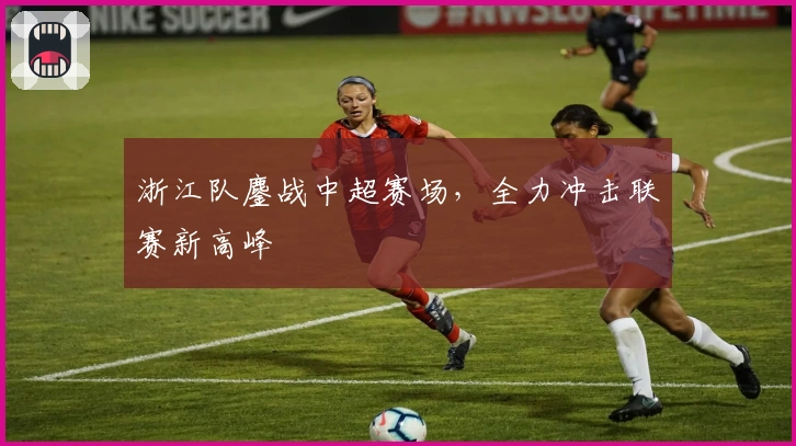 浙江队鏖战中超赛场，全力冲击联赛新高峰