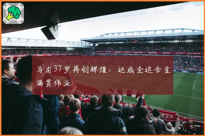 马龙37岁再创辉煌，达成全运会金满贯伟业