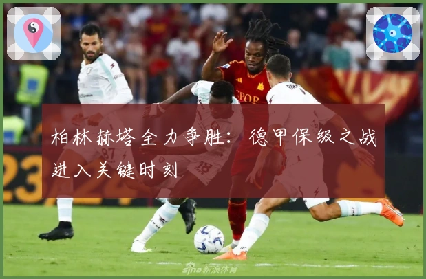 柏林赫塔全力争胜：德甲保级之战进入关键时刻