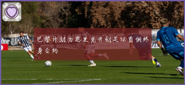 巴黎计划为恩里克开创足坛首例终身合约