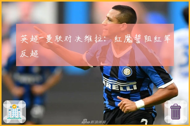 英超-曼联对决维拉:红魔誓阻红军反超