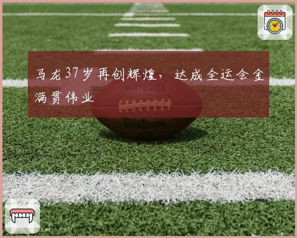 马龙37岁再创辉煌，达成全运会金满贯伟业