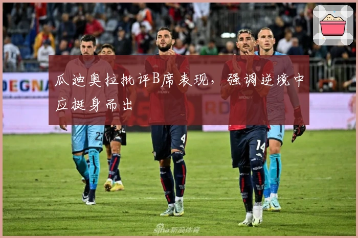 瓜迪奥拉批评B席表现，强调逆境中应挺身而出