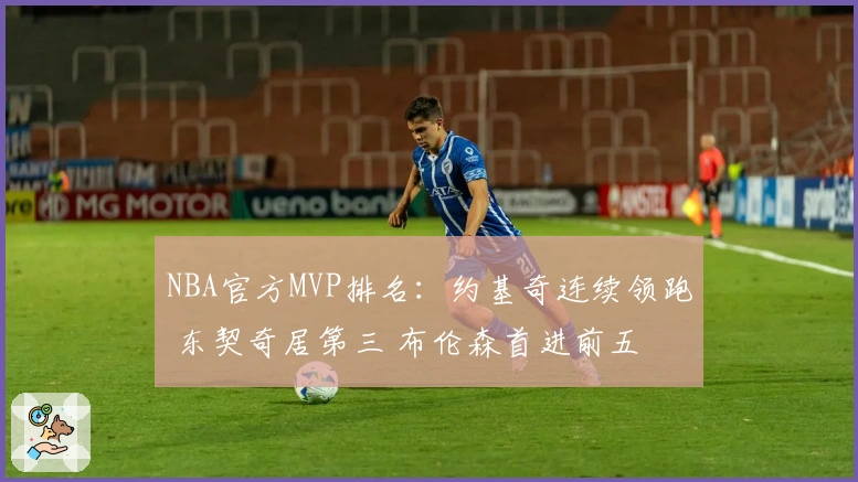 NBA官方MVP排名：约基奇连续领跑 东契奇居第三 布伦森首进前五