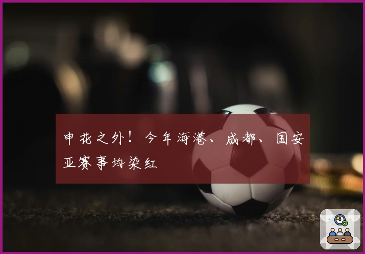 申花之外！今年海港、成都、国安亚赛事均染红
