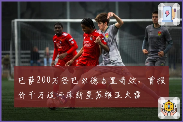 巴萨200万签巴尔德吉显奇效，曾报价千万追河床新星苏维亚夫雷