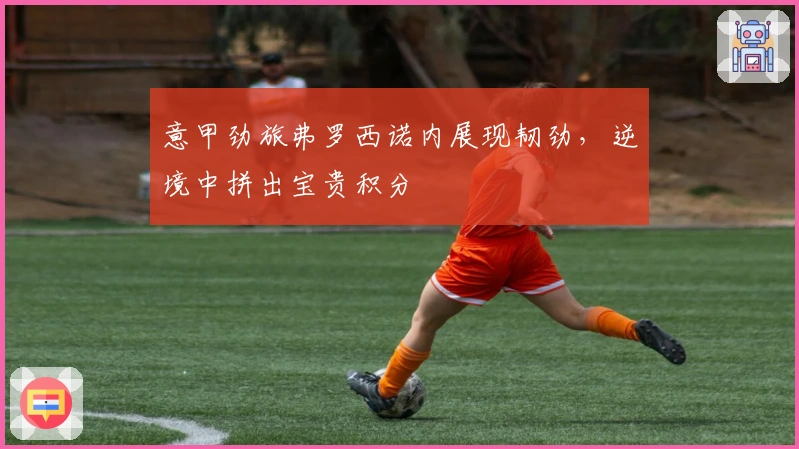 意甲劲旅弗罗西诺内展现韧劲，逆境中拼出宝贵积分