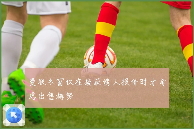 曼联冬窗仅在接获诱人报价时才考虑出售梅努