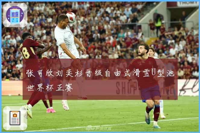 张可欣刘奕杉晋级自由式滑雪U型池世界杯正赛