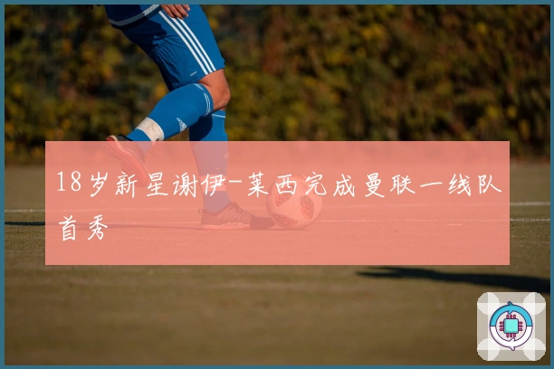 18岁新星谢伊-莱西完成曼联一线队首秀