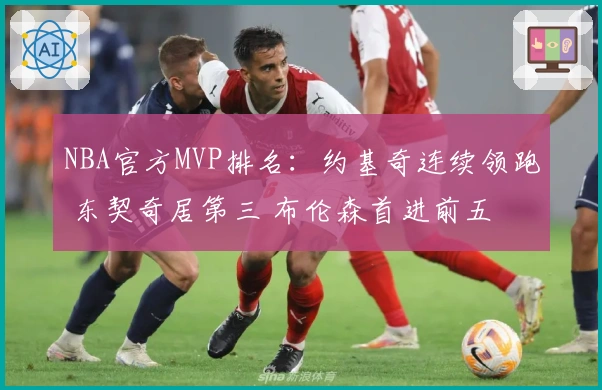 NBA官方MVP排名：约基奇连续领跑 东契奇居第三 布伦森首进前五