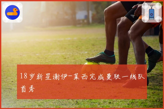 18岁新星谢伊-莱西完成曼联一线队首秀