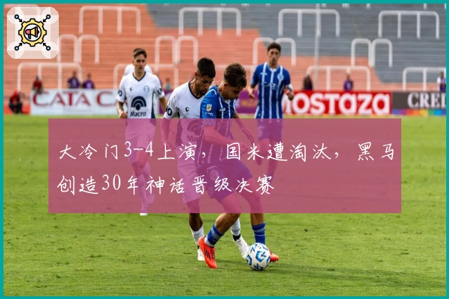 大冷门3-4上演，国米遭淘汰，黑马创造30年神话晋级决赛